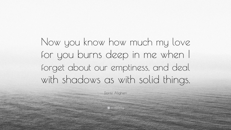 Dante Alighieri Quote: “Now you know how much my love for you burns deep in me when I forget about our emptiness, and deal with shadows as with solid things.”