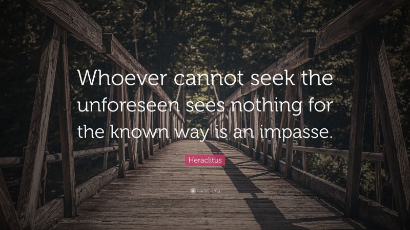 Heraclitus Quote: “Whoever cannot seek the unforeseen sees nothing for the known way is an impasse.”