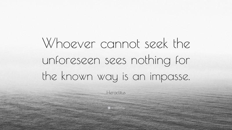 Heraclitus Quote: “Whoever cannot seek the unforeseen sees nothing for the known way is an impasse.”