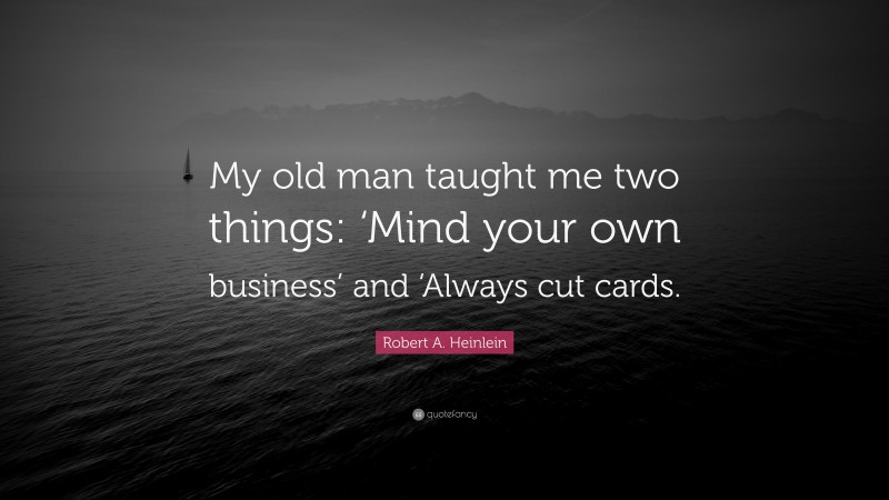 Robert A. Heinlein Quote: “My old man taught me two things: ‘Mind your own business’ and ‘Always cut cards.”