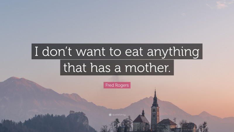 Fred Rogers Quote: “I don’t want to eat anything that has a mother.”