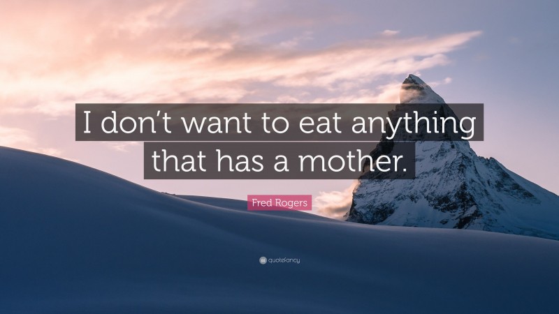 Fred Rogers Quote: “I don’t want to eat anything that has a mother.”