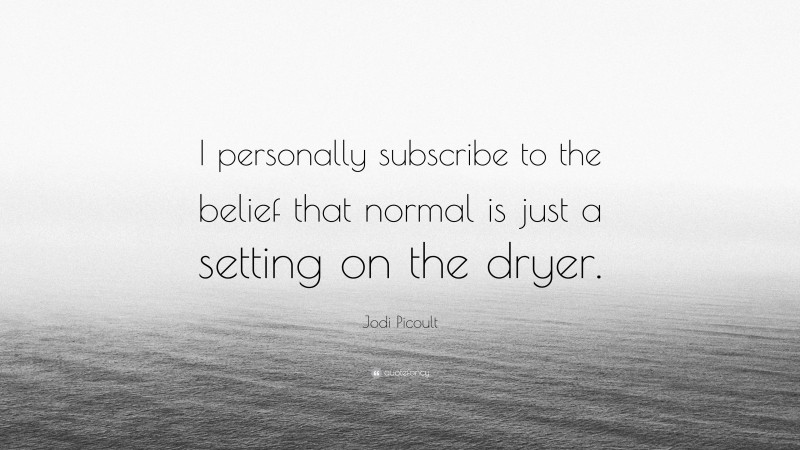 Jodi Picoult Quote: “I personally subscribe to the belief that normal is just a setting on the dryer.”