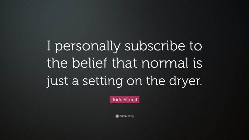 Jodi Picoult Quote: “I personally subscribe to the belief that normal is just a setting on the dryer.”
