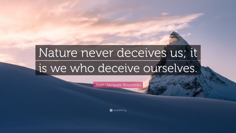 Jean-Jacques Rousseau Quote: “Nature never deceives us; it is we who deceive ourselves.”