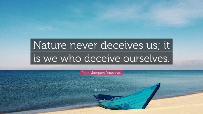 Jean-Jacques Rousseau Quote: “Nature never deceives us; it is we who deceive ourselves.”