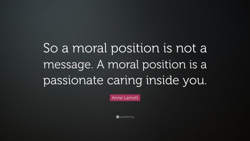 Anne Lamott Quote: “So a moral position is not a message. A moral position is a passionate caring inside you.”