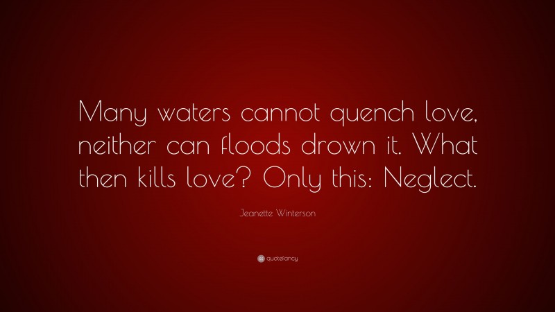 Jeanette Winterson Quote: “Many waters cannot quench love, neither can floods drown it. What then kills love? Only this: Neglect.”
