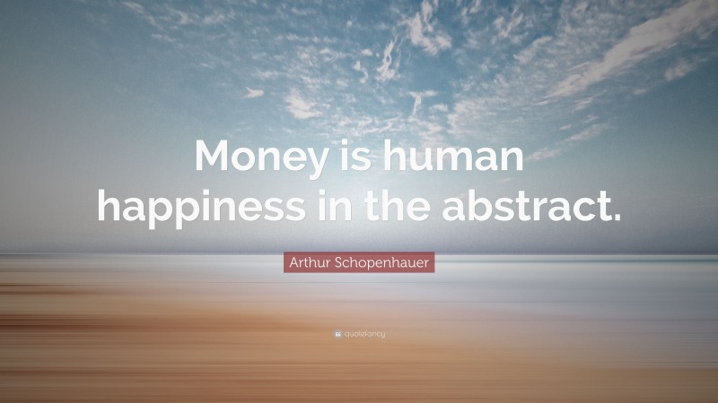 Arthur Schopenhauer Quote: “Money is human happiness in the abstract.”