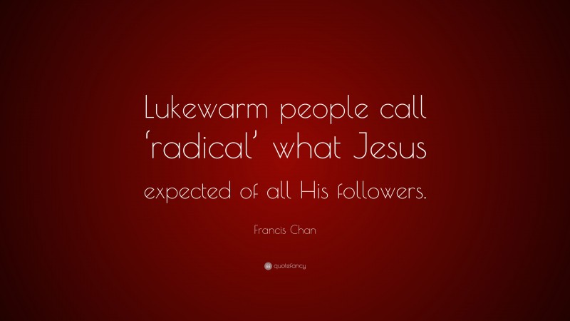 Francis Chan Quote: “Lukewarm people call ‘radical’ what Jesus expected of all His followers.”