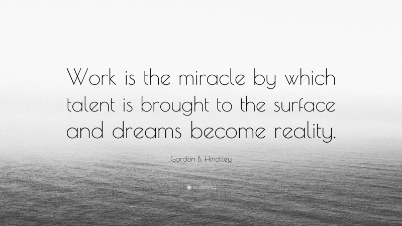 Gordon B. Hinckley Quote: “Work is the miracle by which talent is brought to the surface and dreams become reality.”