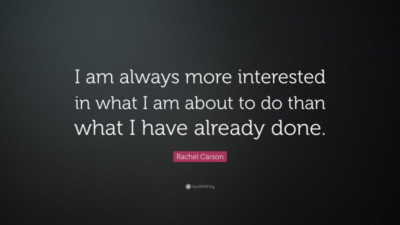 Rachel Carson Quote: “I am always more interested in what I am about to do than what I have already done.”