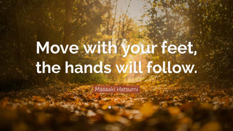 Masaaki Hatsumi Quote: “Move with your feet, the hands will follow.”