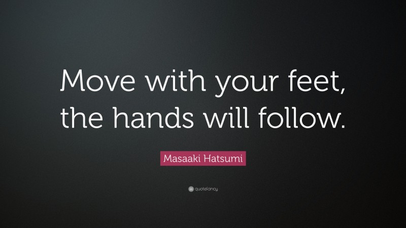 Masaaki Hatsumi Quote: “Move with your feet, the hands will follow.”