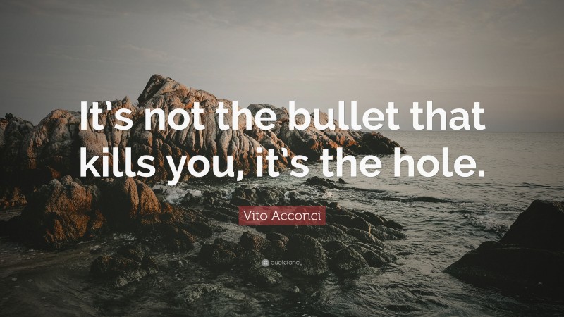 Vito Acconci Quote: “It’s not the bullet that kills you, it’s the hole.”