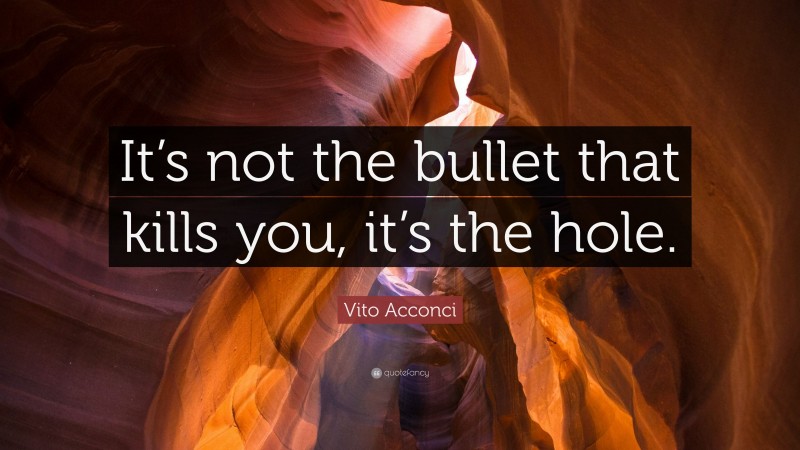 Vito Acconci Quote: “It’s not the bullet that kills you, it’s the hole.”