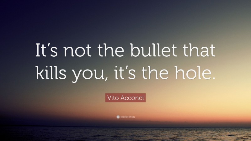 Vito Acconci Quote: “It’s not the bullet that kills you, it’s the hole.”