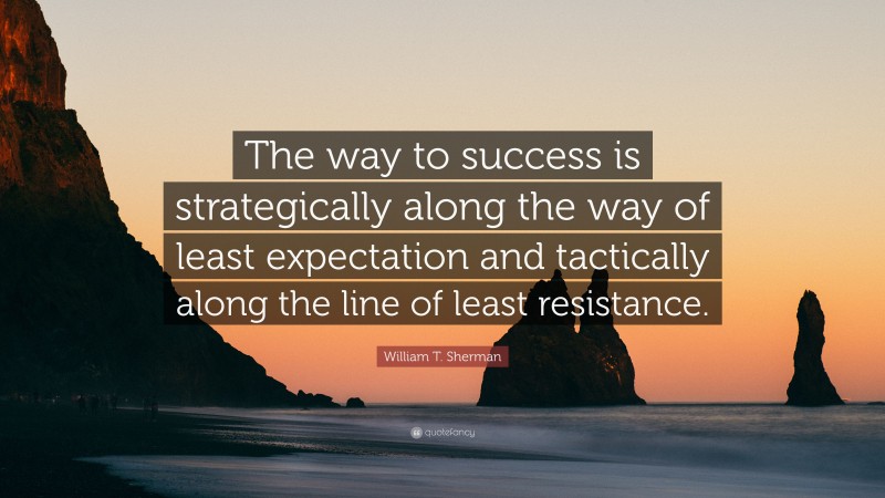 William T. Sherman Quote: “The way to success is strategically along the way of least expectation and tactically along the line of least resistance.”