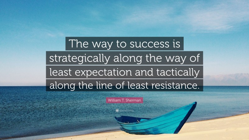 William T. Sherman Quote: “The way to success is strategically along the way of least expectation and tactically along the line of least resistance.”