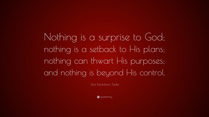 Joni Eareckson Tada Quote: “Nothing is a surprise to God; nothing is a setback to His plans; nothing can thwart His purposes; and nothing is beyond His control.”
