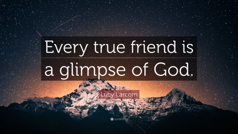 Lucy Larcom Quote: “Every true friend is a glimpse of God.”