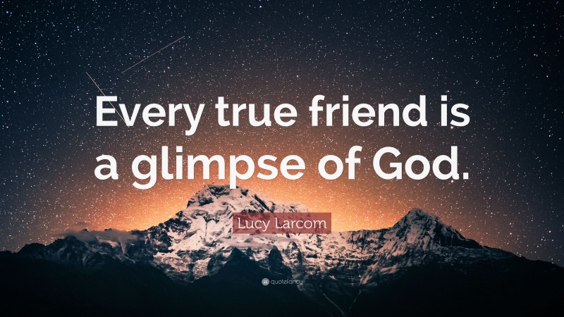 Lucy Larcom Quote: “Every true friend is a glimpse of God.”