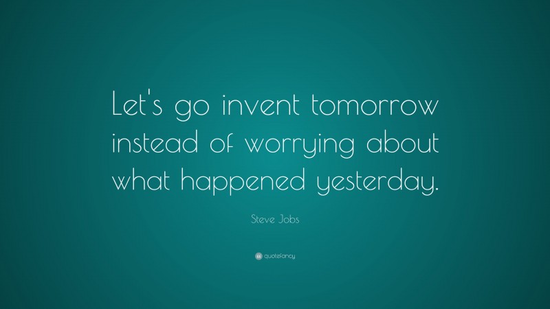 Steve Jobs Quote: “Let’s go invent tomorrow instead of worrying about what happened yesterday.”