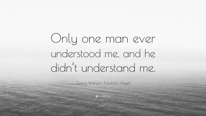 Georg Wilhelm Friedrich Hegel Quote: “Only one man ever understood me, and he didn’t understand me.”