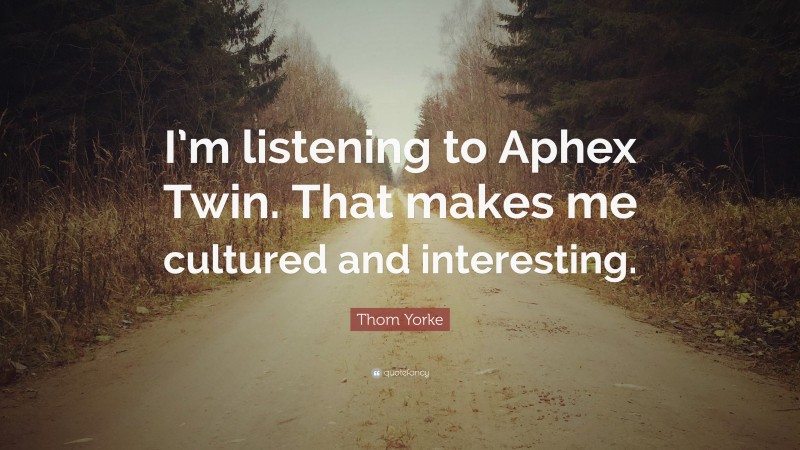 Thom Yorke Quote: “I’m listening to Aphex Twin. That makes me cultured and interesting.”
