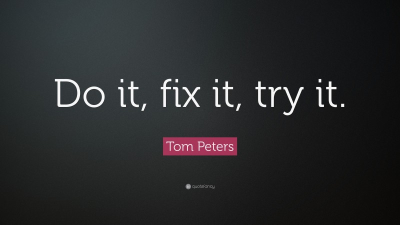 Tom Peters Quote: “Do it, fix it, try it.”