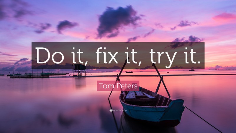Tom Peters Quote: “Do it, fix it, try it.”