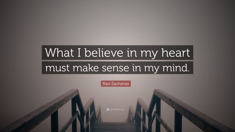 Ravi Zacharias Quote: “What I believe in my heart must make sense in my mind.”