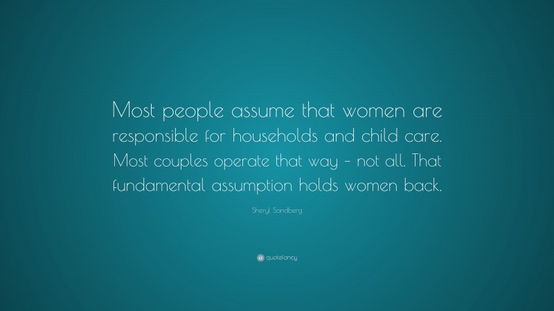Sheryl Sandberg Quote: “Most people assume that women are responsible for households and child care. Most couples operate that way – not all. That fundamental assumption holds women back.”