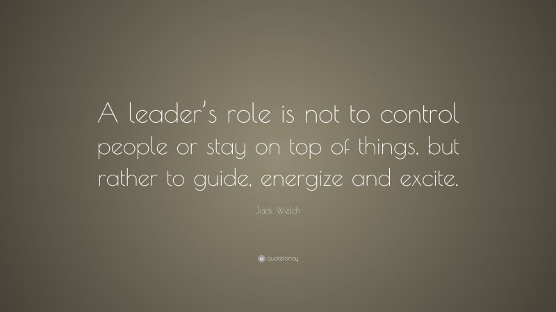 Jack Welch Quote: “A leader’s role is not to control people or stay on top of things, but rather to guide, energize and excite.”