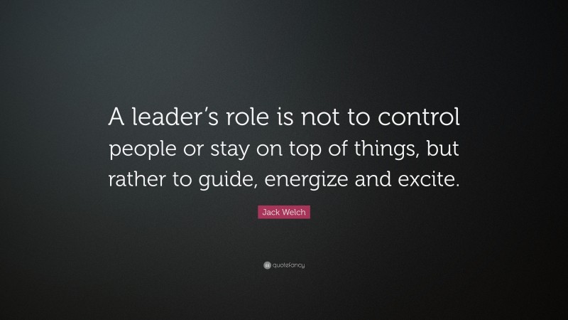 Jack Welch Quote: “A leader’s role is not to control people or stay on top of things, but rather to guide, energize and excite.”