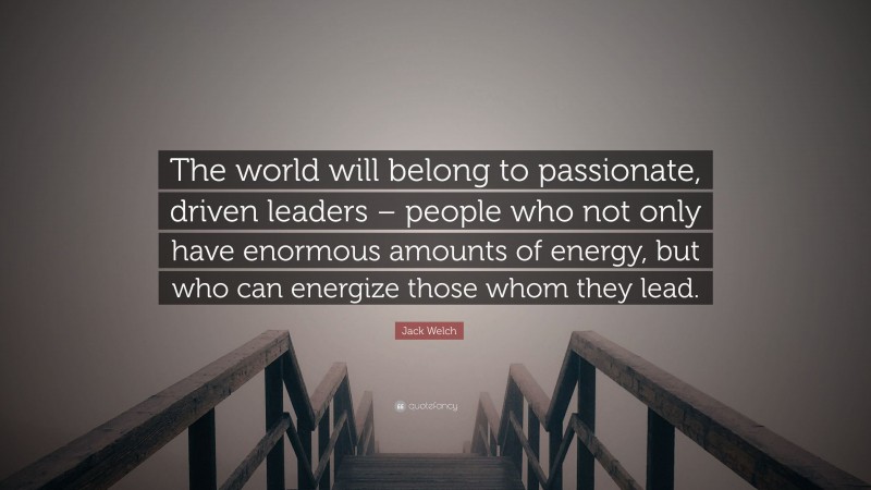Jack Welch Quote: “The world will belong to passionate, driven leaders – people who not only have enormous amounts of energy, but who can energize those whom they lead.”