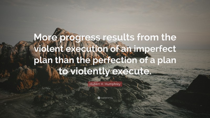 Hubert H. Humphrey Quote: “More progress results from the violent execution of an imperfect plan than the perfection of a plan to violently execute.”