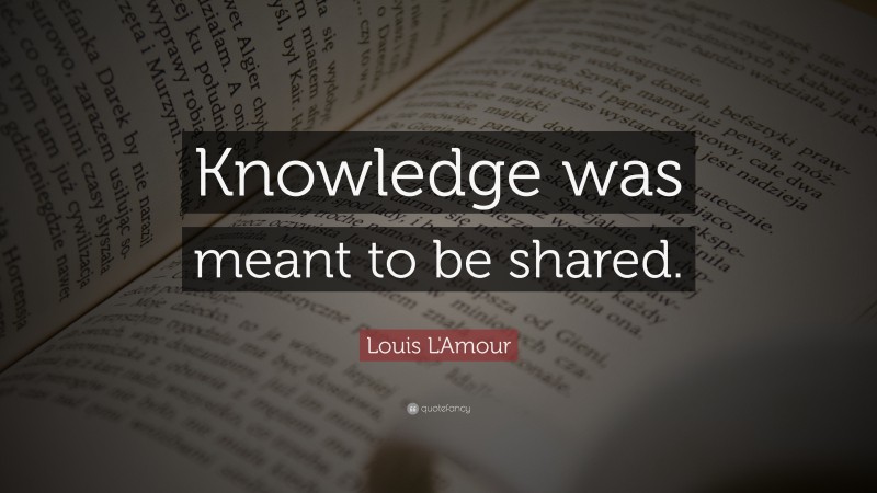 Louis L'Amour Quote: “Knowledge was meant to be shared.”