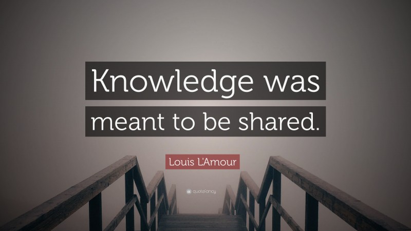 Louis L'Amour Quote: “Knowledge was meant to be shared.”