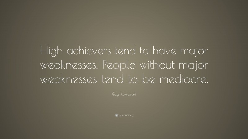 Guy Kawasaki Quote: “High achievers tend to have major weaknesses. People without major weaknesses tend to be mediocre.”