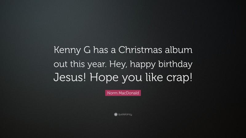Norm MacDonald Quote: “Kenny G has a Christmas album out this year. Hey, happy birthday Jesus! Hope you like crap!”