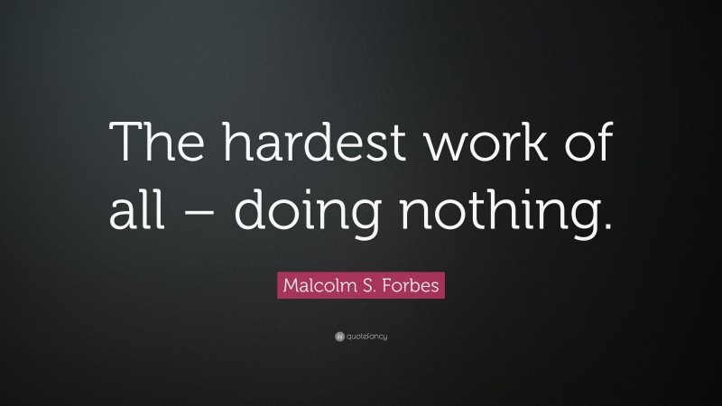 Malcolm S. Forbes Quote: “The hardest work of all – doing nothing.”