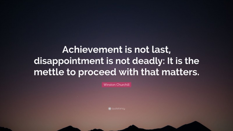 Winston Churchill Quote: “Achievement is not last, disappointment is not deadly: It is the mettle to proceed with that matters.”