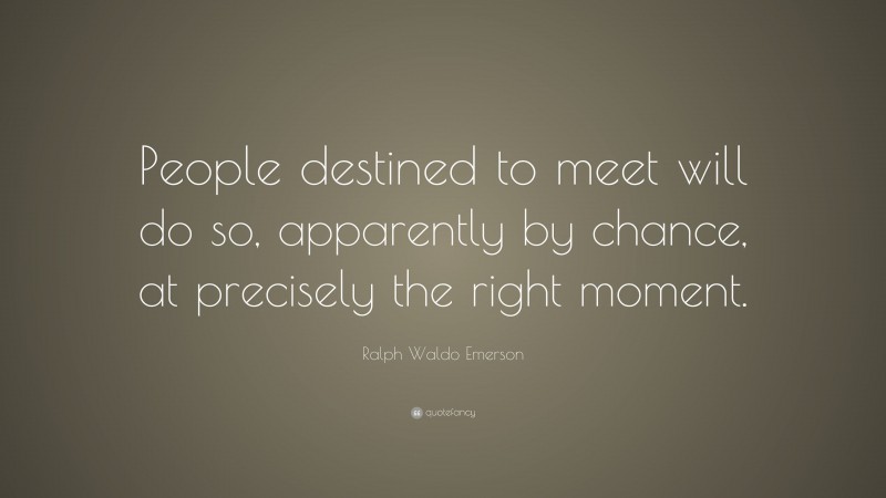 Ralph Waldo Emerson Quote: “People destined to meet will do so, apparently by chance, at precisely the right moment.”