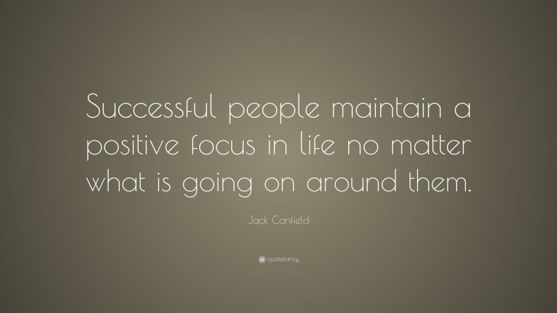 Jack Canfield Quote: “Successful people maintain a positive focus in life no matter what is going on around them.”