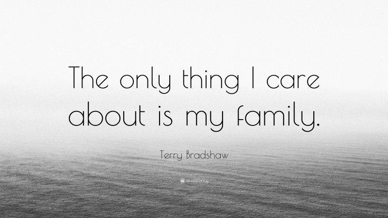 Terry Bradshaw Quote: “The only thing I care about is my family.”