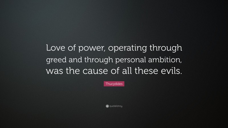 Thucydides Quote: “Love of power, operating through greed and through personal ambition, was the cause of all these evils.”