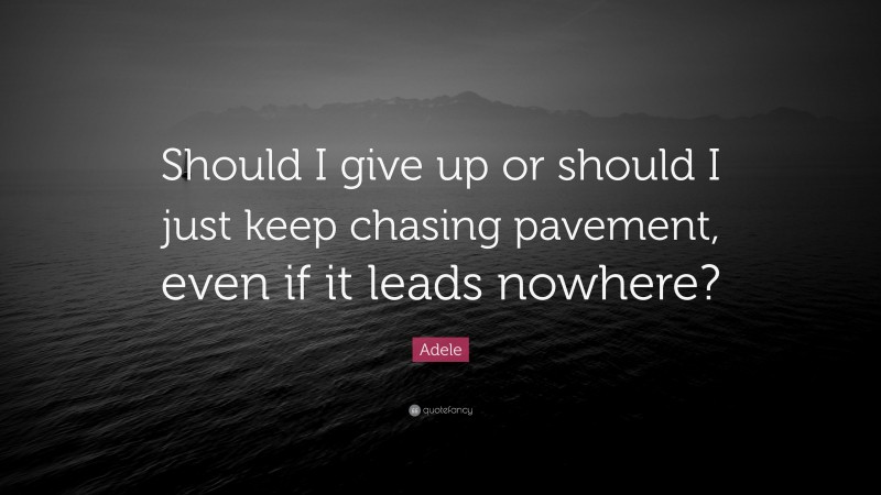 Adele Quote: “Should I give up or should I just keep chasing pavement, even if it leads nowhere?”
