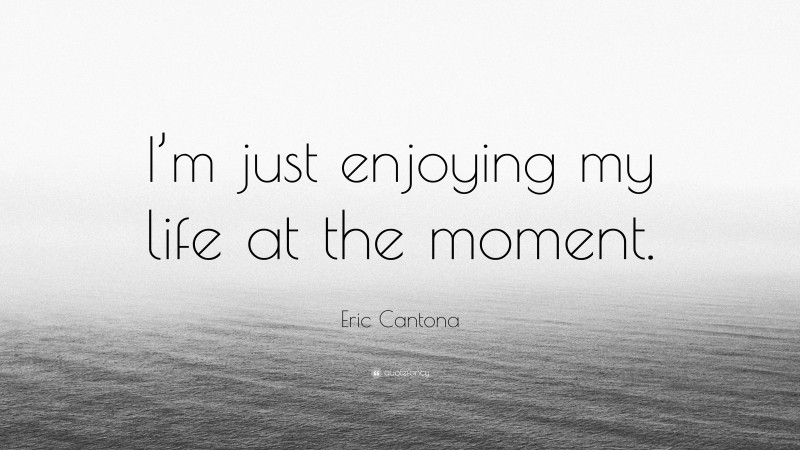Eric Cantona Quote: “I’m just enjoying my life at the moment.”