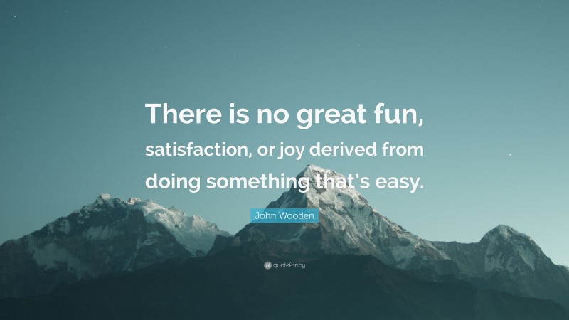 John Wooden Quote: “There is no great fun, satisfaction, or joy derived from doing something that’s easy.”
